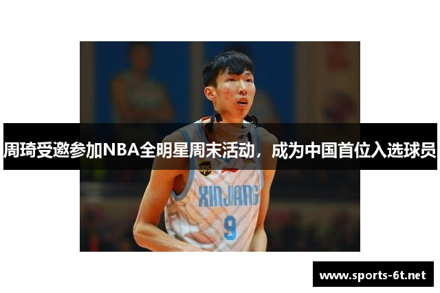 周琦受邀参加NBA全明星周末活动，成为中国首位入选球员